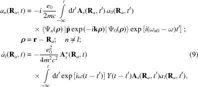 [\eqalignno{ a_n({\bf{R}}_a,t)&= -i\,{{e_0}\over{2mc}} \int\limits_{-\infty}^{t}{\rm{d}}t'\,{\bf{A}}_{s}({\bf{R}}_a,t')\,a_0({\bf{R}}_a,t')\cr&\quad\times \left\langle \Psi_n({\boldrho})\left| \hat{{\bf{p}}} \exp\left(-i{\bf{k}}{\boldrho}\right) \right| \Psi_0({\boldrho})\right\rangle \exp\left[i(\omega_{n0}-\omega)t'\right]\semi \cr {\boldrho}&={\bf{r}}-{\bf{R}}_a\semi\quad n \neq l\semi\cr \dot{a_l}({\bf{R}}_a,t)&=-{{e_0^2}\over{4m^2c^2}}\,{\bf{A}}^*_{s}({\bf{R}}_a,t)&(9)\cr&\quad\times\int\limits_{-\infty}^{t}{\rm{d}}t'\exp\left[i\omega(t-t')\right]Y(t-t'){\bf{A}}_{s}({\bf{R}}_a,t'){a_l}({\bf{R}}_a,t'),}]