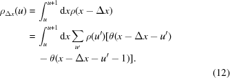 [\eqalignno { \rho _{\Delta x}(u) =\, & \int_u^{u + 1} {\rm d}x\rho (x - \Delta x) \cr =\, & \int_u^{u + 1} {\rm d}x \sum_{{u^\prime}}\rho (u^\prime) [\theta (x - \Delta x - u^\prime)\cr & - \theta (x - \Delta x - u^\prime - 1)].\cr & & (12)}]